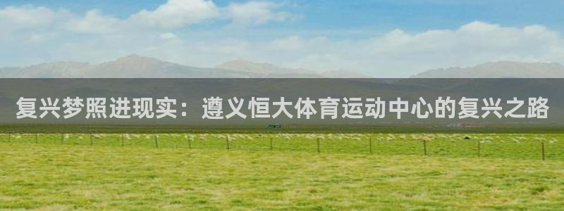 qy球友会体育网址：复兴梦照进现实：遵义恒大体育运动中心的复兴之路