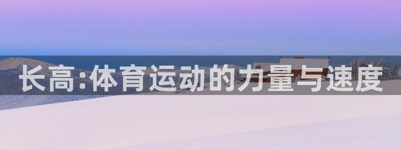qy球友会体育网址：长高:体育运动的力量与速度