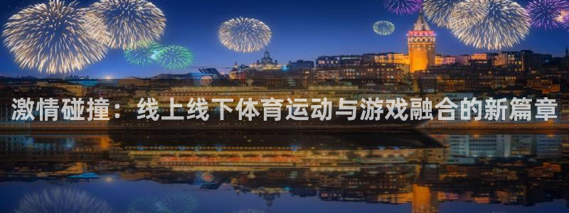 qy球友会体育网站：激情碰撞：线上线下体育运动与游戏融合的新篇章