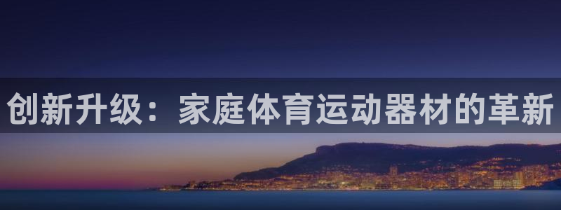 qy千亿球友会体育：创新升级：家庭体育运动器材的革新