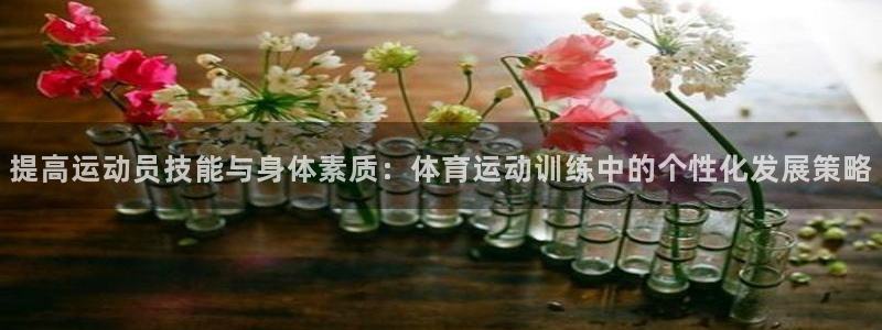 qy球友会体育网址：提高运动员技能与身体素质：体育运动训练中的个性化发展策略