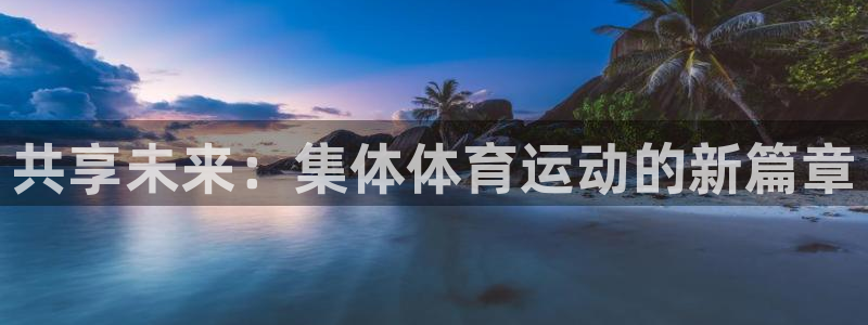 球友会体育官网：共享未来：集体体育运动的新篇章